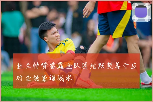 杜兰特赞雷霆全队团结默契善于应对全场紧逼战术