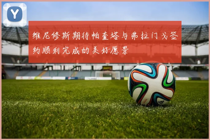 维尼修斯期待帕奎塔与弗拉门戈签约顺利完成的美好愿景
