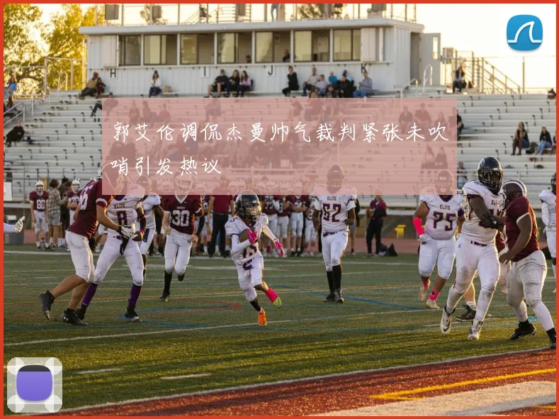 郭艾伦调侃杰曼帅气裁判紧张未吹哨引发热议
