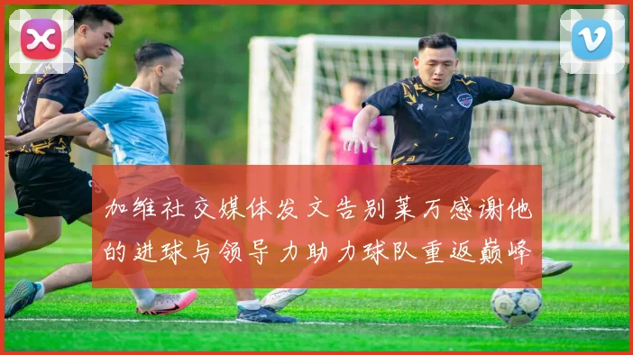 加维社交媒体发文告别莱万感谢他的进球与领导力助力球队重返巅峰