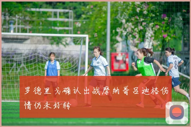 罗德里戈确认出战摩纳哥吕迪格伤情仍未好转