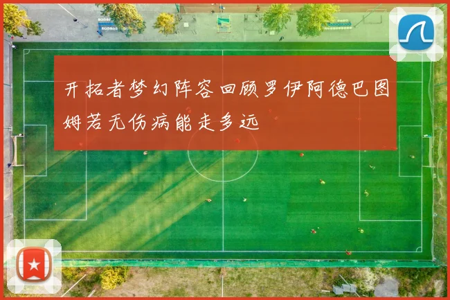 开拓者梦幻阵容回顾罗伊阿德巴图姆若无伤病能走多远