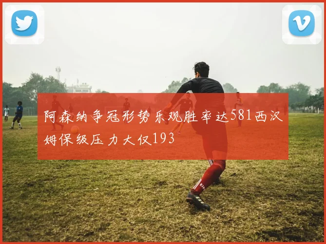 阿森纳争冠形势乐观胜率达581西汉姆保级压力大仅193