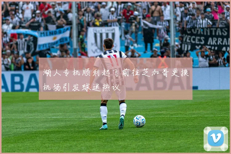 湖人专机顺利起飞前往芝加哥更换机场引发球迷热议