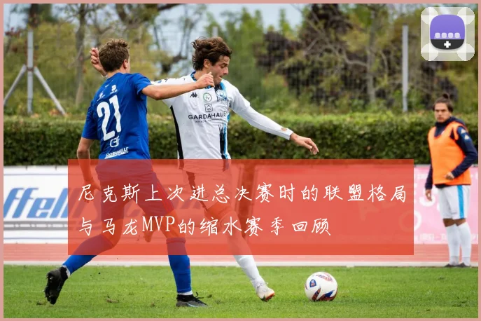 尼克斯上次进总决赛时的联盟格局与马龙MVP的缩水赛季回顾