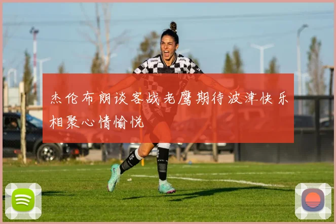杰伦布朗谈客战老鹰期待波津快乐相聚心情愉悦