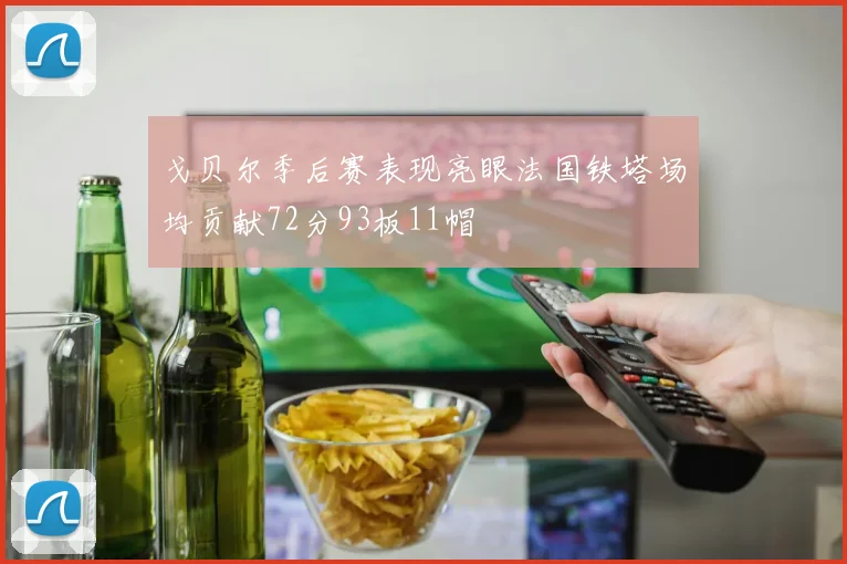 戈贝尔季后赛表现亮眼法国铁塔场均贡献72分93板11帽