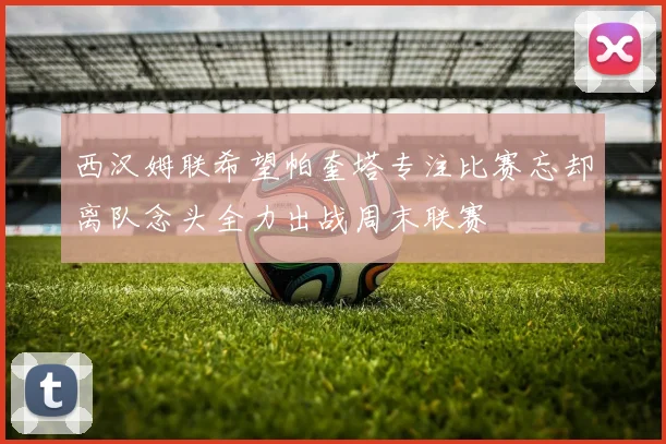 西汉姆联希望帕奎塔专注比赛忘却离队念头全力出战周末联赛