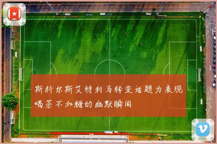 斯科尔斯艾特利马转变话题为表现喝茶不加糖的幽默瞬间