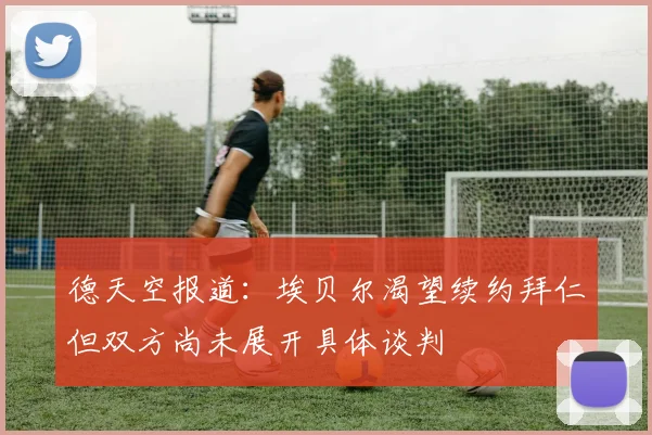 德天空报道：埃贝尔渴望续约拜仁但双方尚未展开具体谈判