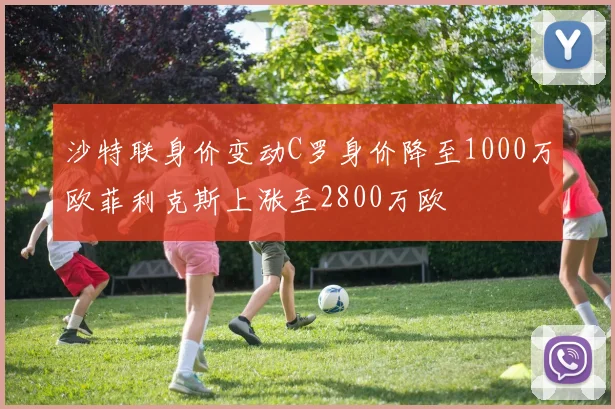 沙特联身价变动C罗身价降至1000万欧菲利克斯上涨至2800万欧