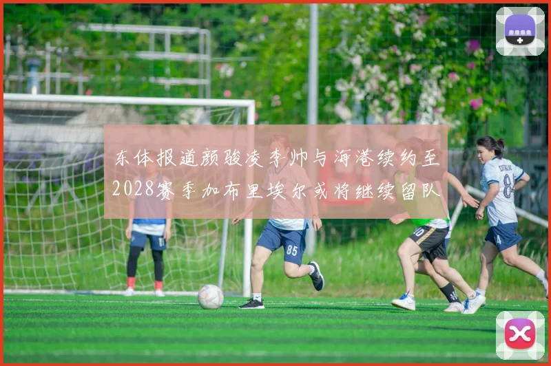 东体报道颜骏凌李帅与海港续约至2028赛季加布里埃尔或将继续留队