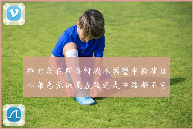 维尔茨在斯洛特战术调整中扮演核心角色无论是左路还是中路都不可或缺