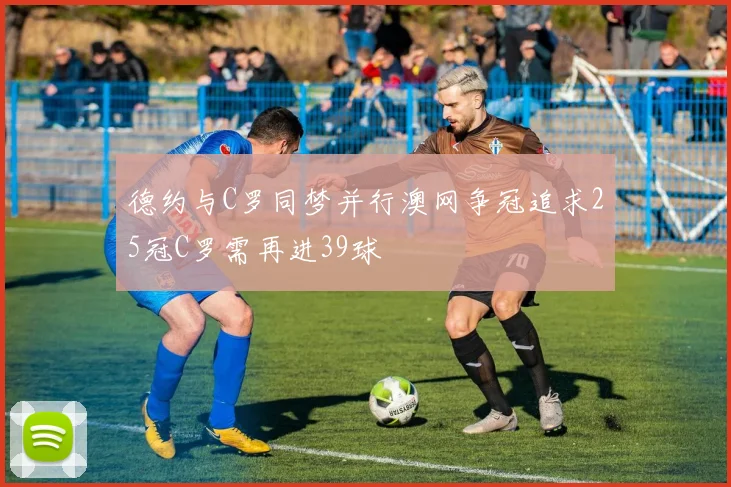 德约与C罗同梦并行澳网争冠追求25冠C罗需再进39球