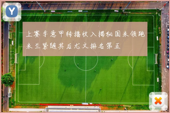 上赛季意甲转播收入揭秘国米领跑米兰紧随其后尤文排名第五