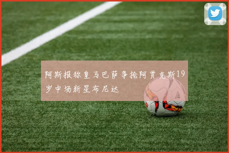 阿斯报称皇马巴萨争抢阿贾克斯19岁中场新星布尼达