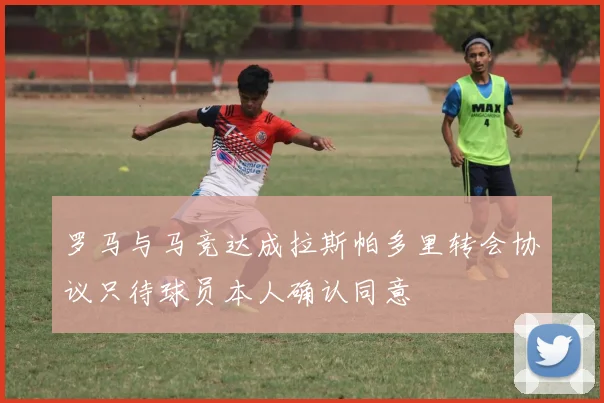 罗马与马竞达成拉斯帕多里转会协议只待球员本人确认同意